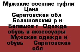 Мужские осенние туфли  › Цена ­ 3 500 - Саратовская обл., Балашовский р-н, Балашов г. Одежда, обувь и аксессуары » Мужская одежда и обувь   . Саратовская обл.